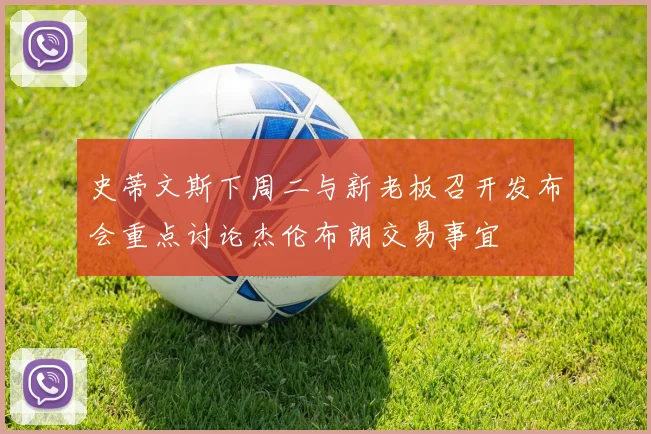 史蒂文斯下周二与新老板召开发布会重点讨论杰伦布朗交易事宜
